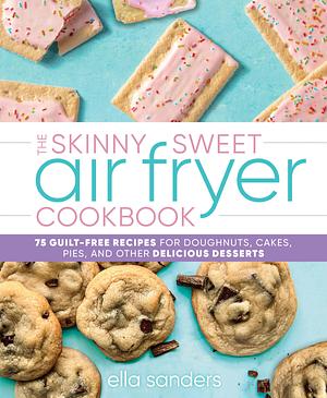 The Skinny Sweet Air Fryer Cookbook: 75 Guilt-Free Recipes for Doughnuts, Cakes, Pies, and Other Delicious Desserts by Ella Sanders