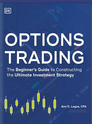 Options Trading: The Beginner's Guide to Constructing the Ultimate Investment Strategy by Ann C. Logue