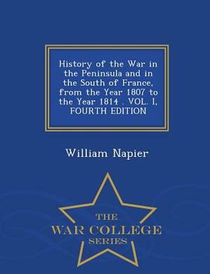History of the War in the Peninsula and in the South of France, from the Year 1807 to the Year 1814 . Vol. I, Fourth Edition - War College Series by William Napier