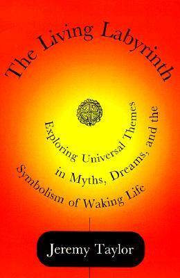 The Living Labyrinth: Exploring Universal Themes in Myth, Dreams, and the Symbolism of Waking Life by Jeremy Taylor