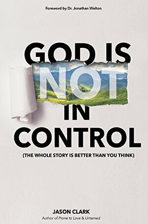 God Is (Not) in Control: The Whole Story Is Better Than You Think by Jonathan Welton, Jason Clark