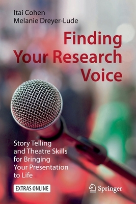 Finding Your Research Voice: Story Telling and Theatre Skills for Bringing Your Presentation to Life by Itai Cohen, Melanie Dreyer-Lude