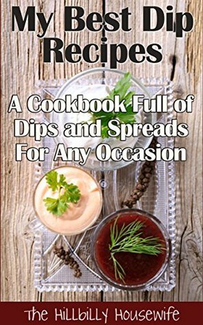 My Best Dip Recipes - A Cookbook Full of Dips and Spreads For Any Occasion (Appetizer Recipes 1) by Hillbilly Housewife