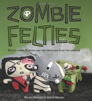 Zombie Felties: How to Raise 16 Gruesome Felt Creatures from the Undead. Nicola Tedman and Sarah Skeate by Tedman Nicola Tedman