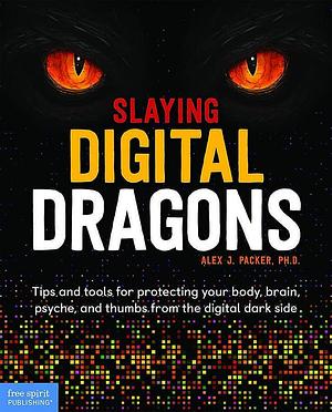 Slaying Digital Dragons: Tips and Tools for Protecting Your Body, Brain, Psyche, and Thumbs from the Digital Dark Side by Alex J. Packer