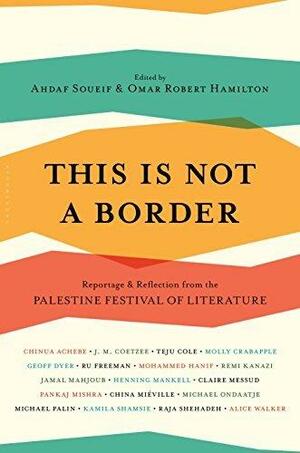 This Is Not A Border: Reportage & Reflection from the Palestine Festival of Literature by Omar Robert Hamilton, J.M. Coetzee, Ahdaf Soueif, Ahdaf Soueif