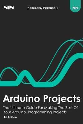 Arduino projects: The Ultimate Guide For Making The Best Of Your Arduino Programming Projects, 1st Edition by Kathleen Peterson