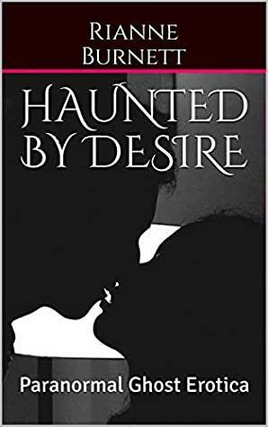 Haunted By Desire: Paranormal Ghost Erotica by Rianne Burnett