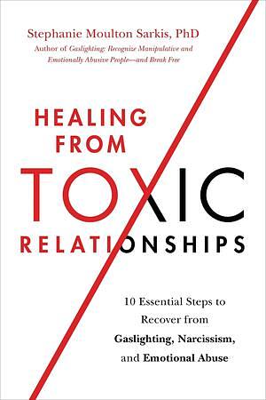 Healing from Toxic Relationships: 10 Essential Steps to Recover from Gaslighting, Narcissism, and Emotional Abuse by Stephanie Moulton Sarkis