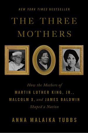The Three Mothers: How the Mothers of Martin Luther King, Jr., Malcolm X, and James Baldwin Shaped a Nation by Anna Malaika Tubbs