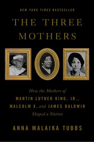 The Three Mothers: How the Mothers of Martin Luther King, Jr., Malcolm X, and James Baldwin Shaped a Nation by Anna Malaika Tubbs