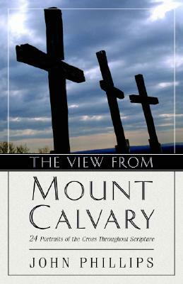 The View from Mount Calvary: 24 Portraits of the Cross Throughout Scripture by John Phillips