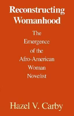 Reconstructing Womanhood: The Emergence of the Afro-American Woman Novelist by Hazel V. Carby