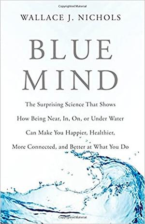 Blue Mind: The Surprising Science That Shows How Being Near, In, On, or Under Water Can Make You Happier, Healthier, More Connected, and Better at What You Do by Wallace J. Nichols