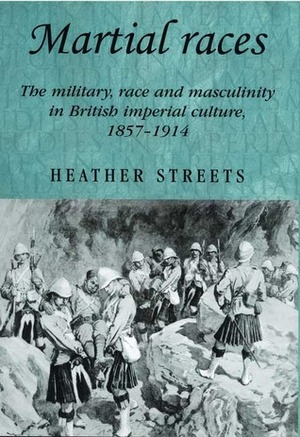 Martial Races: The Military, Race and Masculinity in British Imperial Culture, 1857-1914 by Heather E. Streets-Salter