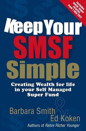 Keep Your SMSF Simple: Create Wealth to Enjoy Your Retirement Via a Self Managed Super Fund by Barbara and Koken Smith, Ed Koken