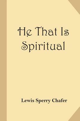 He That Is Spiritual by Lewis Sperry Chafer