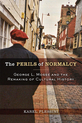 The Perils of Normalcy: George L. Mosse and the Remaking of Cultural History by Karel Plessini