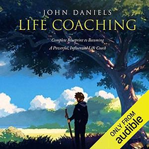 Life Coaching: Complete Blueprint to Becoming a Powerful Influential Life Coach by John Daniels