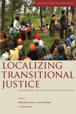 Localizing Transitional Justice: Interventions and Priorities After Mass Violence by Pierre Hazan, Rosalind Shaw, Lars Waldorf