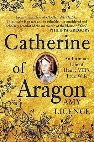 Catherine of Aragon: An Intimate Life of Henry VIII's True Wife by Amy Licence