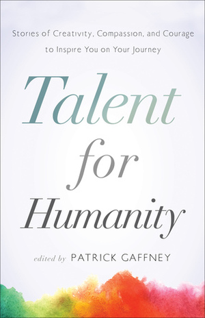 Talent for Humanity: Stories of Creativity, Compassion and Courage to Inspire You on Your Journey by Patrick Gaffney