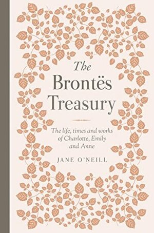 The Brontes Treasury: The Life, Times and Works of Charlotte, Emily and Anne by Jane O'Neill