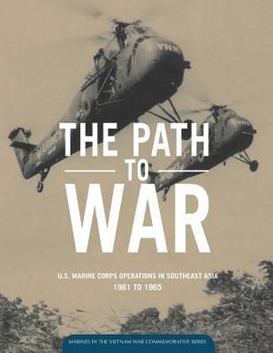 The Path to War: U.S. Marine Operations in Southeast Asia 1961 to 1965 by U. S. Marine Corps History Division, George R. Hoffman