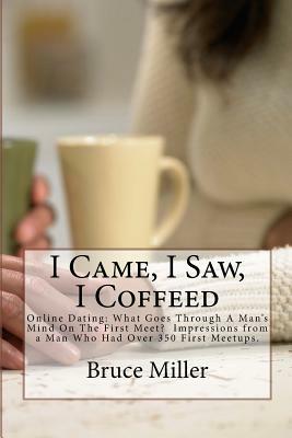 I Came, I Saw, I Coffeed: Online Dating: Why Doesn't He Call Me Back? What Goes Through a Man's Mind on the First Meet? Impressions from a Man W by Bruce Miller