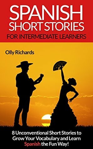Spanish Short Stories For Intermediate Learners: 8 Unconventional Short Stories to Grow Your Vocabulary and Learn Spanish the Fun Way! by Olly Richards