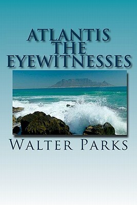 Atlantis The Eyewitnesses: Creation, Destruction and Legacy by Walter Parks