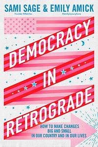 Democracy in Retrograde: How to Make Changes Big and Small in Our Country and in Our Lives by Emily Amick, Sami Sage