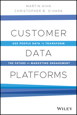 Customer Data Platforms: Use People Data to Transform the Future of Marketing Engagement by Martin Kihn, Christopher B. O'Hara