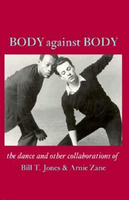 Body Against Body: The Dance and Other Collaborations of Bill T. Jones & Arnie Zane by Bill T. Jones