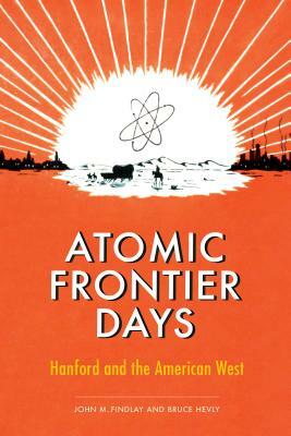 Atomic Frontier Days: Hanford and the American West by Bruce W. Hevly, John M. Findlay