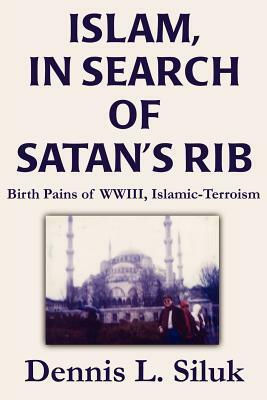 Islam, in Search of Satan's Rib: Birth Pains of Wwiii, Islamic-Terroism by Dennis L. Siluk