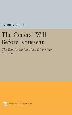 The General Will Before Rousseau: The Transformation of the Divine Into the Civic by Patrick Riley