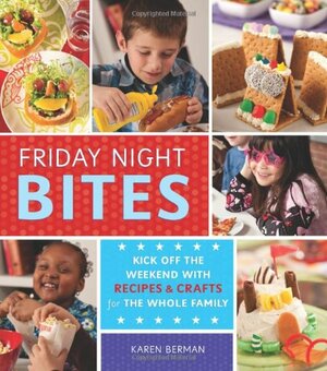 Friday Night Bites: Kick off the Weekend with Recipes and Crafts for the Whole Family by Karen Berman