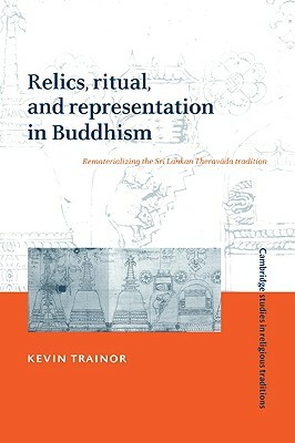 Relics, Ritual, and Representation in Buddhism: Rematerializing the Sri Lankan Theravada Tradition by Kevin Trainor