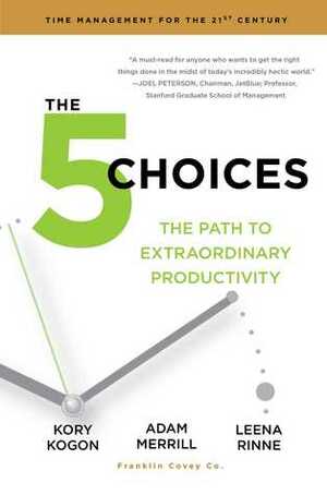 The 5 Choices: Achieving Extraordinary Productivity Without Getting Buried Alive by Leigh Stevens, Adam Merrill, Kory Kogon