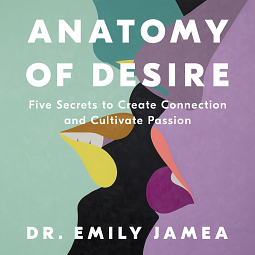 Anatomy of Desire: Five Secrets to Create Connection and Cultivate Passion by Dr. Emily Jamea