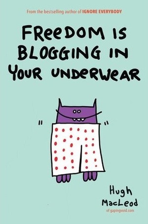 Freedom Is Blogging in Your Underwear by Hugh MacLeod