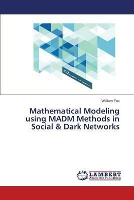 Mathematical Modeling Using Madm Methods in Social & Dark Networks by Fox William
