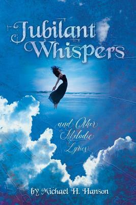 Jubilant Whispers: and Other Melodic Lyrics by Michael H. Hanson