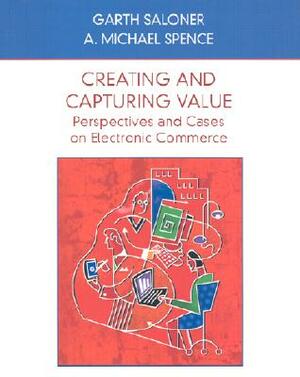 Creating and Capturing Value: Perspectives and Cases on Electronic Commerce by A. Michael Spence, Garth Saloner