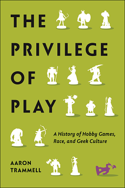 The Privilege of Play: A History of Hobby Games, Race, and Geek Culture by Aaron Trammell