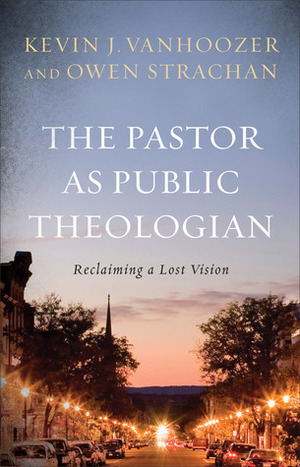 The Pastor as Public Theologian: Reclaiming a Lost Vision by Kevin J. Vanhoozer, Owen Strachan