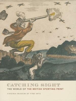 Catching Sight: The World of the British Sporting Print by Mitchell Merling