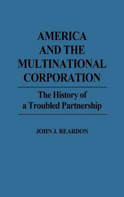 America and the Multinational Corporation: The History of a Troubled Partnership by John Reardon
