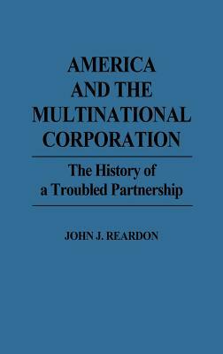America and the Multinational Corporation: The History of a Troubled Partnership by John Reardon